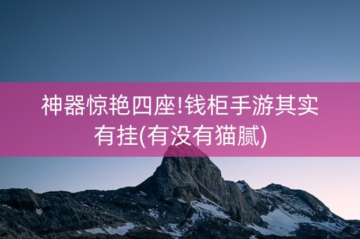 神器惊艳四座!钱柜手游其实有挂(有没有猫腻)