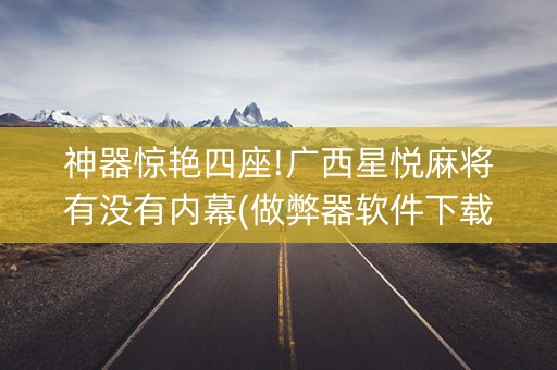 神器惊艳四座!广西星悦麻将有没有内幕(做弊器软件下载)