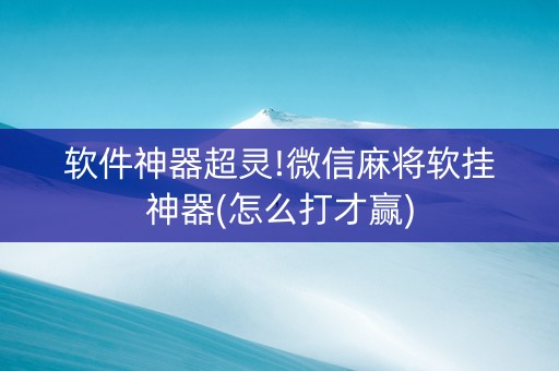 软件神器超灵!微信麻将软挂神器(怎么打才赢)