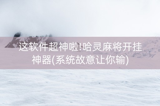 这软件超神啦!哈灵麻将开挂神器(系统故意让你输)