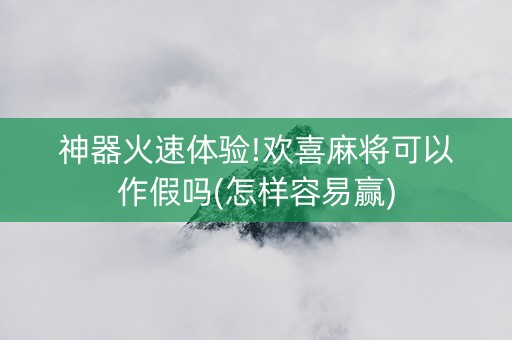 神器火速体验!欢喜麻将可以作假吗(怎样容易赢)