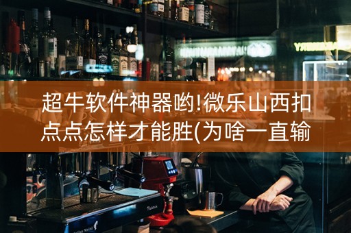 超牛软件神器哟!微乐山西扣点点怎样才能胜(为啥一直输)