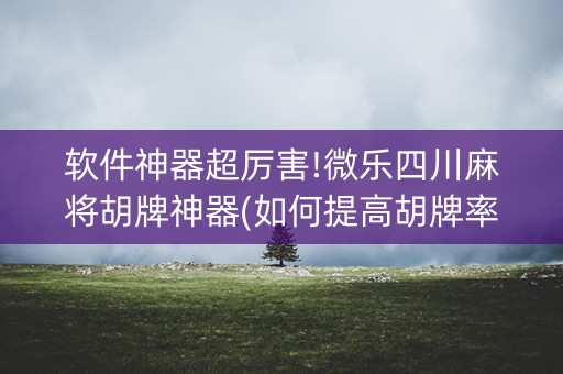 软件神器超厉害!微乐四川麻将胡牌神器(如何提高胡牌率)