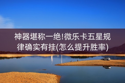 神器堪称一绝!微乐卡五星规律确实有挂(怎么提升胜率)