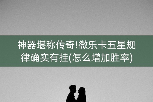 神器堪称传奇!微乐卡五星规律确实有挂(怎么增加胜率)