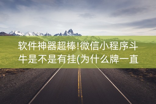 软件神器超棒!微信小程序斗牛是不是有挂(为什么牌一直很差)