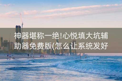 神器堪称一绝!心悦填大坑辅助器免费版(怎么让系统发好牌)