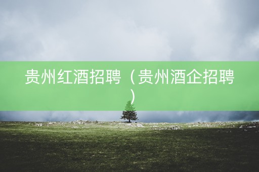 贵州红酒招聘（贵州酒企招聘）