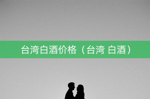 台湾白酒价格（台湾 白酒）