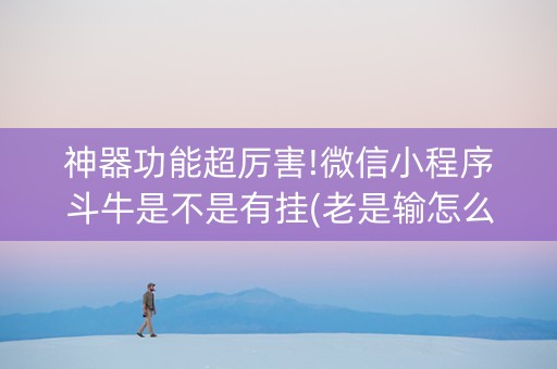 神器功能超厉害!微信小程序斗牛是不是有挂(老是输怎么回事)
