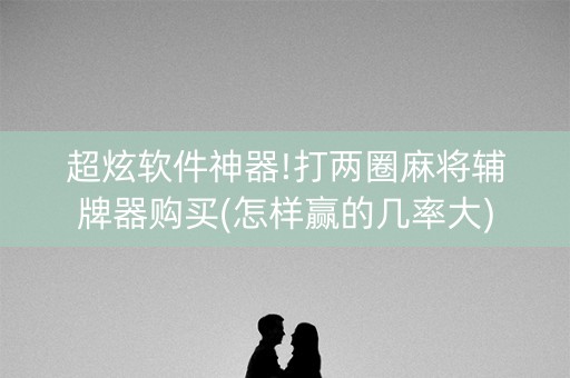 超炫软件神器!打两圈麻将辅牌器购买(怎样赢的几率大)