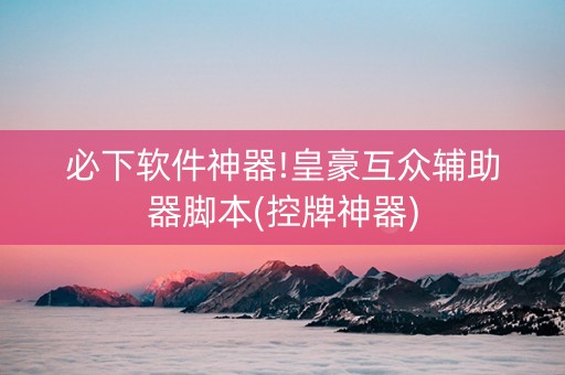 必下软件神器!皇豪互众辅助器脚本(控牌神器)