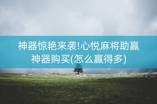 神器惊艳来袭!心悦麻将助赢神器购买(怎么赢得多)