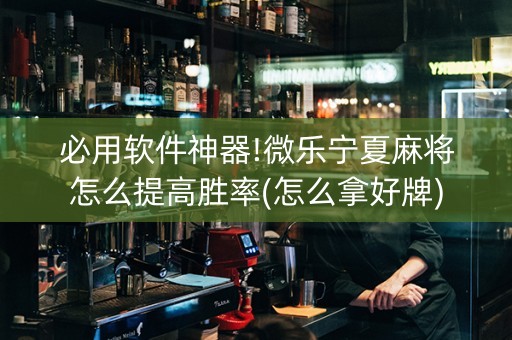 必用软件神器!微乐宁夏麻将怎么提高胜率(怎么拿好牌)
