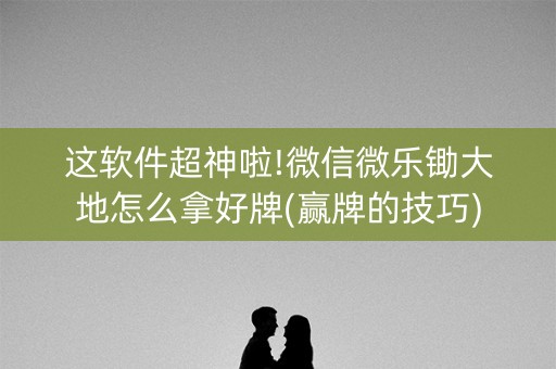 这软件超神啦!微信微乐锄大地怎么拿好牌(赢牌的技巧)