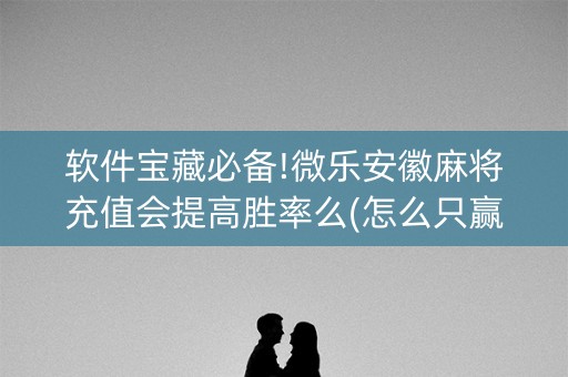 软件宝藏必备!微乐安徽麻将充值会提高胜率么(怎么只赢不输)