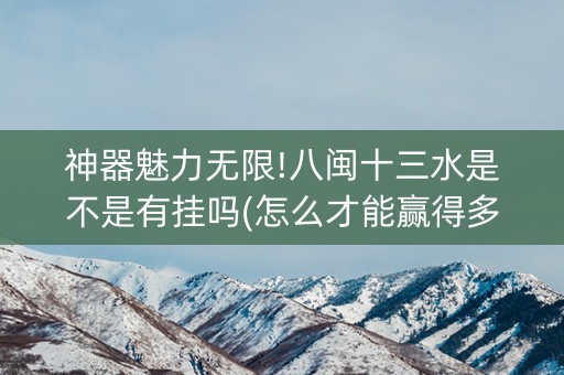 神器魅力无限!八闽十三水是不是有挂吗(怎么才能赢得多)