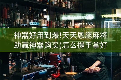 神器好用到爆!天天恩施麻将助赢神器购买(怎么提手拿好牌)