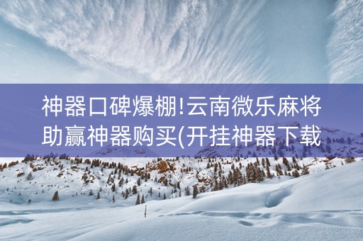 神器口碑爆棚!云南微乐麻将助赢神器购买(开挂神器下载)