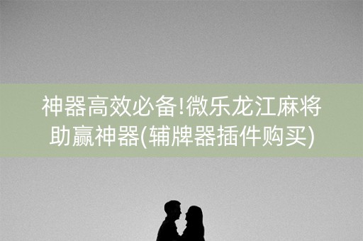 神器高效必备!微乐龙江麻将助赢神器(辅牌器插件购买)