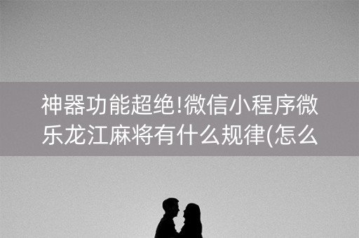 神器功能超绝!微信小程序微乐龙江麻将有什么规律(怎么提高赢牌率)