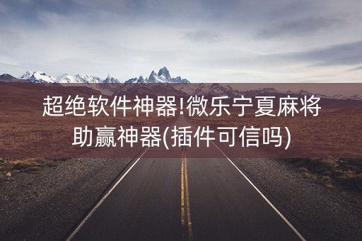 超绝软件神器!微乐宁夏麻将助赢神器(插件可信吗)