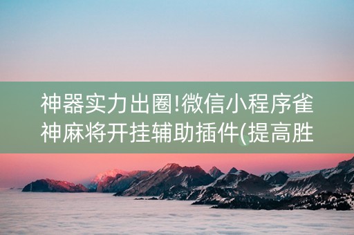 神器实力出圈!微信小程序雀神麻将开挂辅助插件(提高胜率办法)
