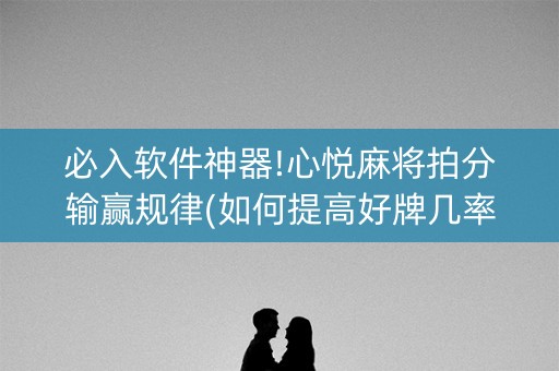 必入软件神器!心悦麻将拍分输赢规律(如何提高好牌几率)