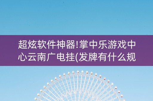 超炫软件神器!掌中乐游戏中心云南广电挂(发牌有什么规律吗)