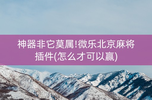 神器非它莫属!微乐北京麻将插件(怎么才可以赢)