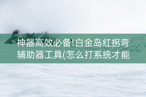 神器高效必备!白金岛红拐弯辅助器工具(怎么打系统才能给好牌)