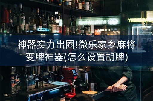 神器实力出圈!微乐家乡麻将变牌神器(怎么设置胡牌)