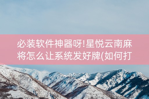 必装软件神器呀!星悦云南麻将怎么让系统发好牌(如何打赢有插件吗)