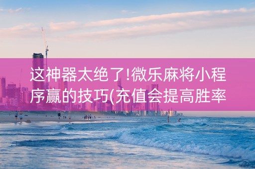 这神器太绝了!微乐麻将小程序赢的技巧(充值会提高胜率么)