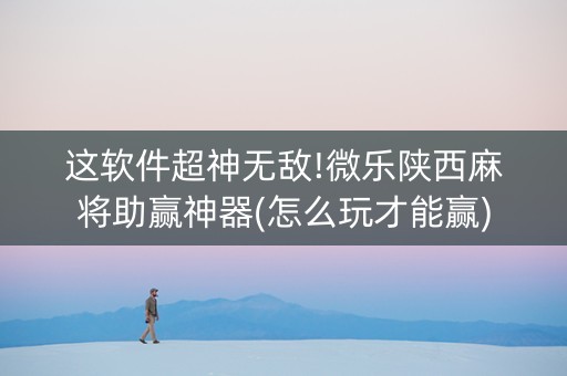 这软件超神无敌!微乐陕西麻将助赢神器(怎么玩才能赢)