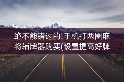 绝不能错过的!手机打两圈麻将辅牌器购买(设置提高好牌几率)