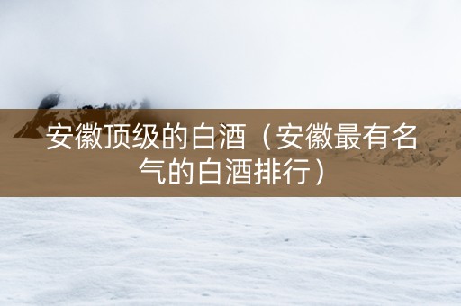 安徽顶级的白酒（安徽最有名气的白酒排行）