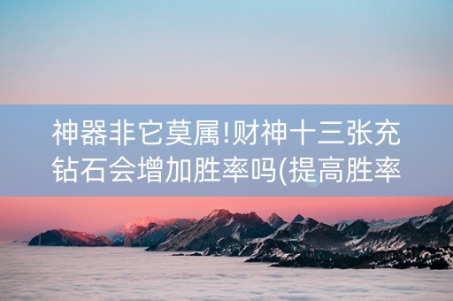 神器非它莫属!财神十三张充钻石会增加胜率吗(提高胜率的方法)