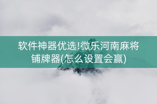 软件神器优选!微乐河南麻将铺牌器(怎么设置会赢)