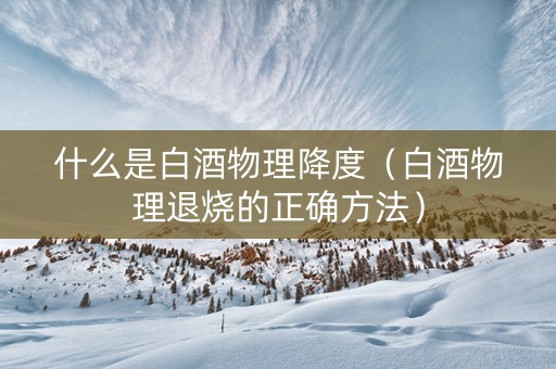 什么是白酒物理降度（白酒物理退烧的正确方法）