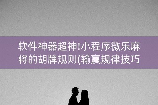 软件神器超神!小程序微乐麻将的胡牌规则(输赢规律技巧)
