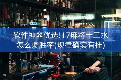 软件神器优选!17麻将十三水怎么调胜率(规律确实有挂)