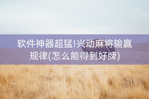 软件神器超猛!兴动麻将输赢规律(怎么能得到好牌)