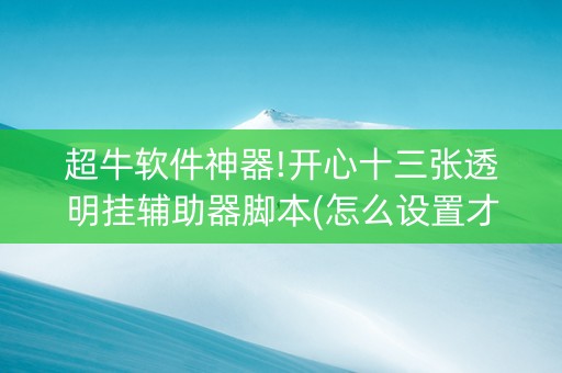 超牛软件神器!开心十三张透明挂辅助器脚本(怎么设置才能赢)