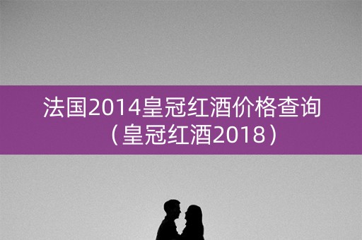 法国2014皇冠红酒价格查询（皇冠红酒2018）