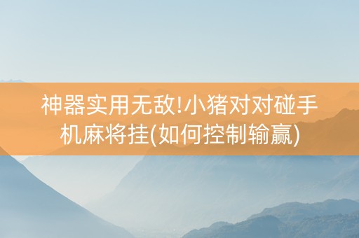 神器实用无敌!小猪对对碰手机麻将挂(如何控制输赢)