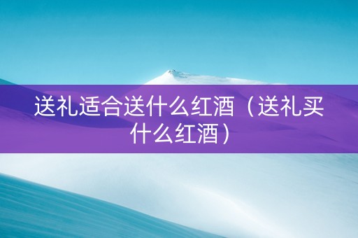 送礼适合送什么红酒（送礼买什么红酒）