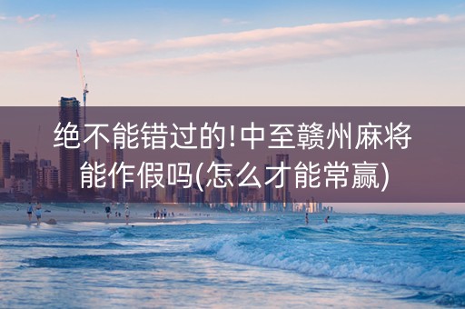 绝不能错过的!中至赣州麻将能作假吗(怎么才能常赢)
