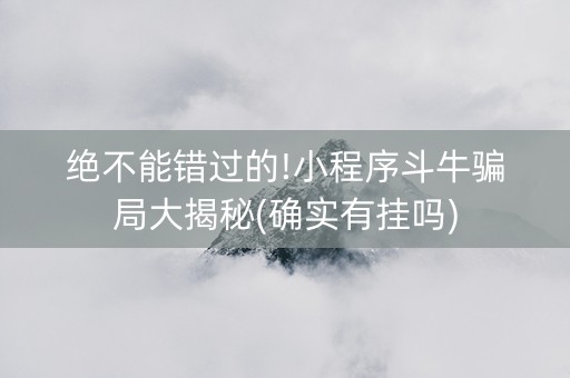 绝不能错过的!小程序斗牛骗局大揭秘(确实有挂吗)