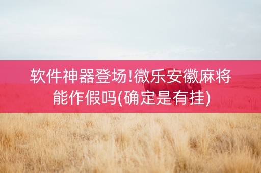 软件神器登场!微乐安徽麻将能作假吗(确定是有挂)